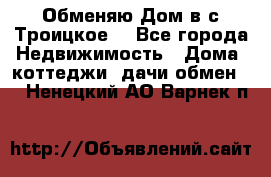 Обменяю Дом в с.Троицкое  - Все города Недвижимость » Дома, коттеджи, дачи обмен   . Ненецкий АО,Варнек п.